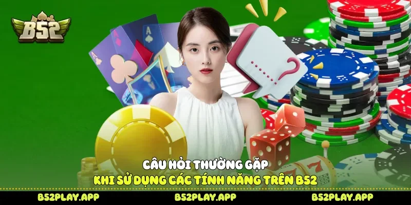 Câu hỏi thường gặp khi sử dụng các tính năng trên B52 