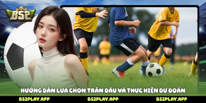 Hướng dẫn lựa chọn trận đấu và thực hiện dự đoán 
