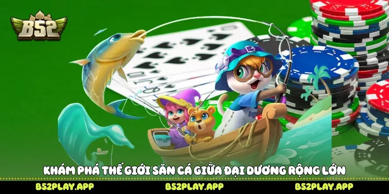 Đại Hải Trình Săn Boss Khủng Chinh Phục Đại Dương Trên B52 Khám phá thế giới săn cá giữa đại dương rộng lớn