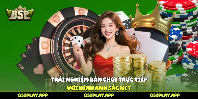 Trải nghiệm bàn chơi trực tiếp với hình ảnh sắc nét 